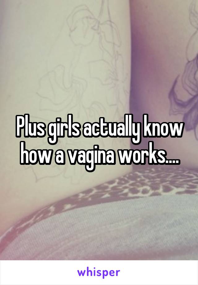 Plus girls actually know how a vagina works....