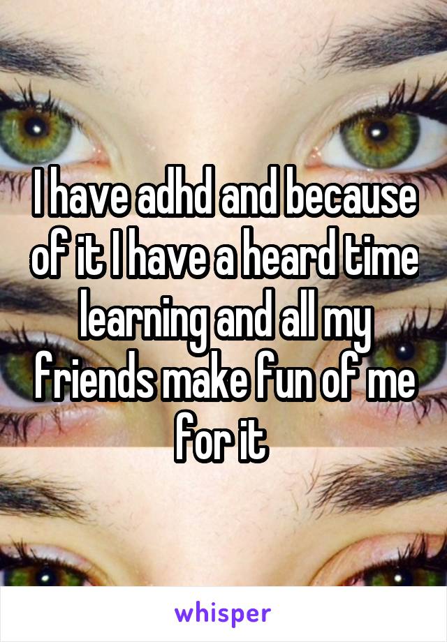 I have adhd and because of it I have a heard time learning and all my friends make fun of me for it 