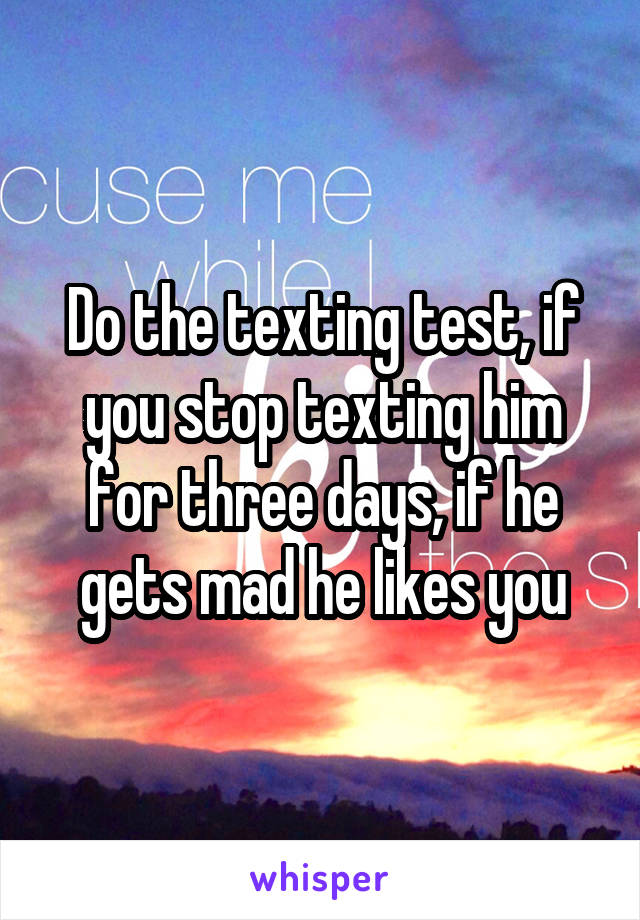 Do the texting test, if you stop texting him for three days, if he gets mad he likes you