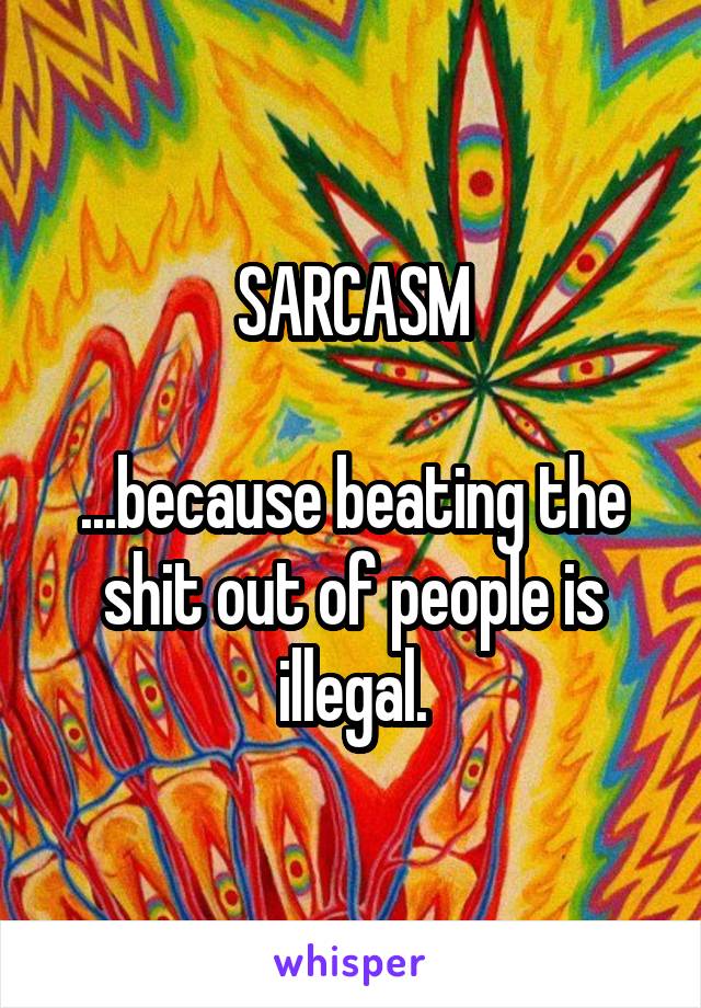 SARCASM

...because beating the shit out of people is illegal.