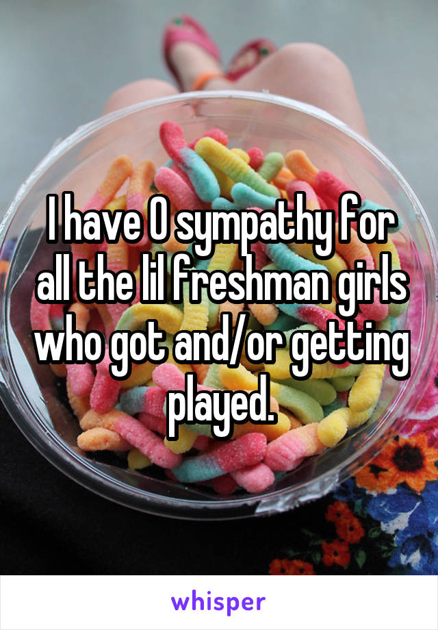 I have 0 sympathy for all the lil freshman girls who got and/or getting played.