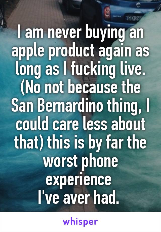 I am never buying an apple product again as long as I fucking live. (No not because the San Bernardino thing, I could care less about that) this is by far the worst phone experience 
I've aver had. 