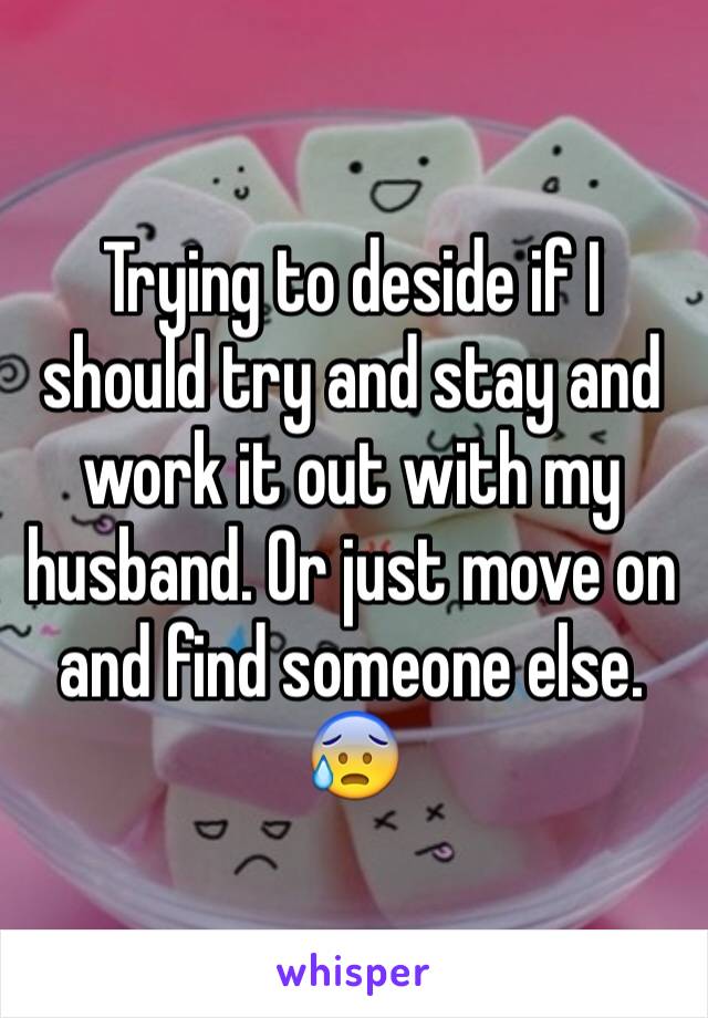 Trying to deside if I should try and stay and work it out with my husband. Or just move on and find someone else. 😰