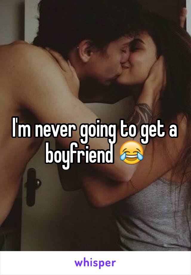 I'm never going to get a boyfriend 😂