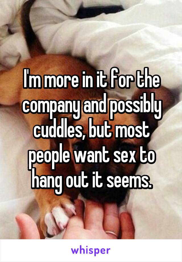 I'm more in it for the company and possibly cuddles, but most people want sex to hang out it seems.