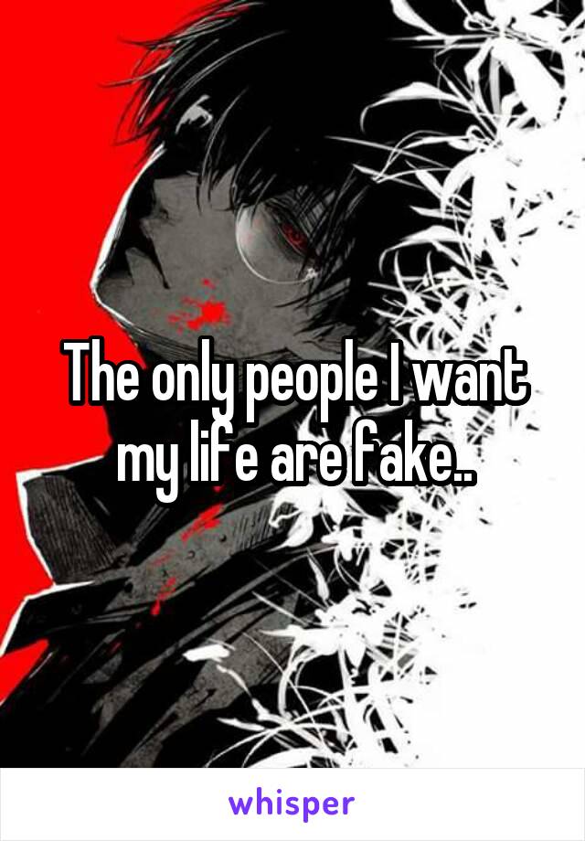 The only people I want my life are fake..