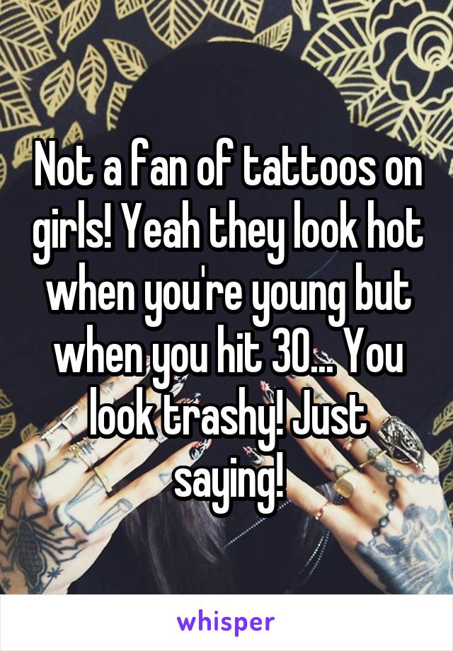 Not a fan of tattoos on girls! Yeah they look hot when you're young but when you hit 30... You look trashy! Just saying!