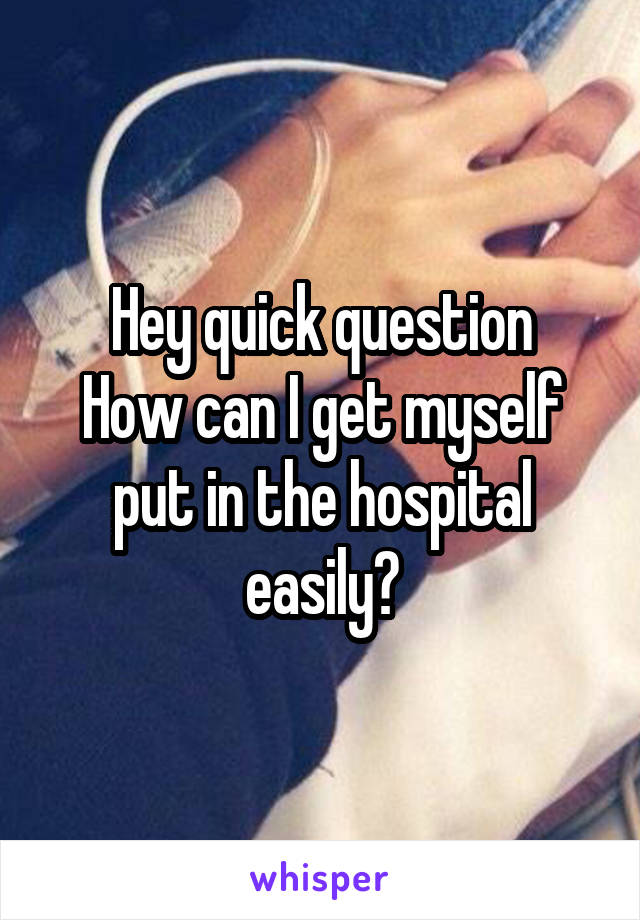 Hey quick question
How can I get myself put in the hospital easily?