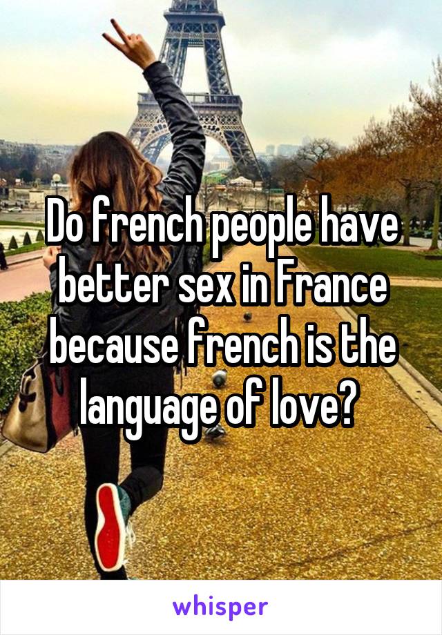 Do french people have better sex in France because french is the language of love? 