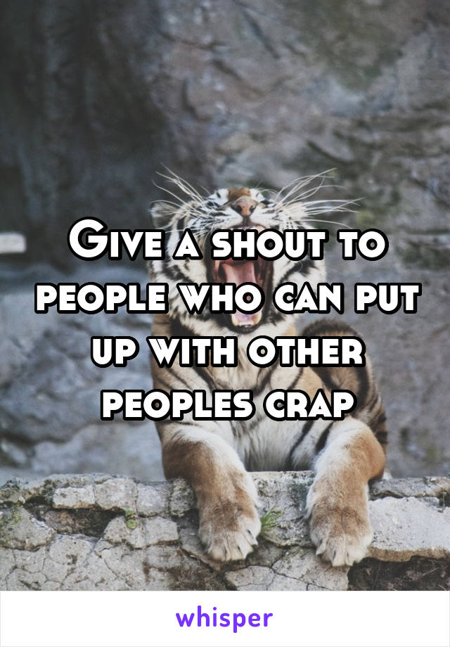 Give a shout to people who can put up with other peoples crap