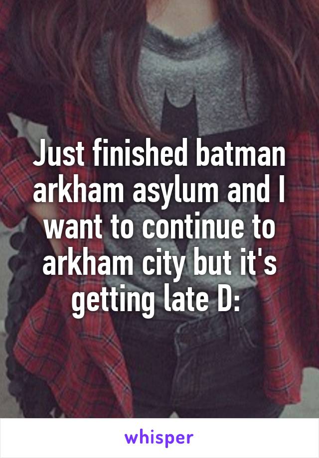 Just finished batman arkham asylum and I want to continue to arkham city but it's getting late D: 