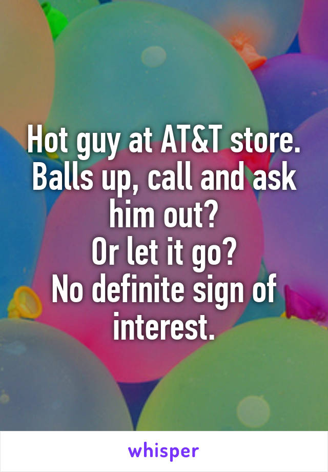 Hot guy at AT&T store.
Balls up, call and ask him out?
Or let it go?
No definite sign of interest.