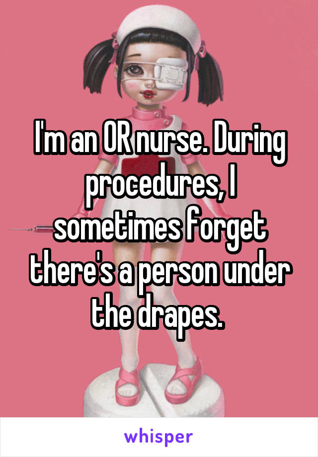 I'm an OR nurse. During procedures, I sometimes forget there's a person under the drapes. 