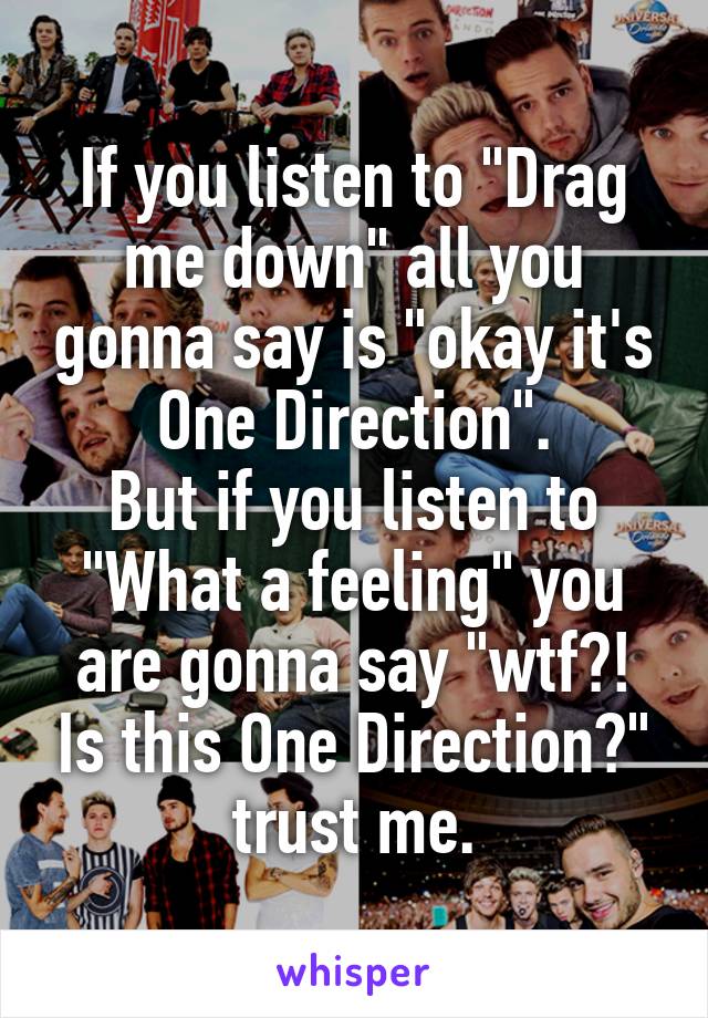 If you listen to "Drag me down" all you gonna say is "okay it's One Direction".
But if you listen to "What a feeling" you are gonna say "wtf?! Is this One Direction?"
trust me.