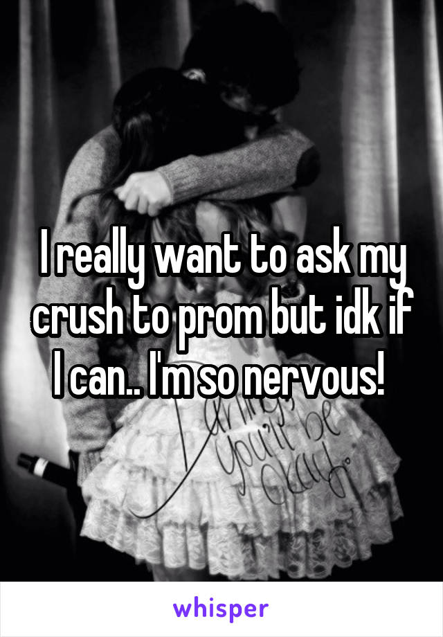 I really want to ask my crush to prom but idk if I can.. I'm so nervous! 