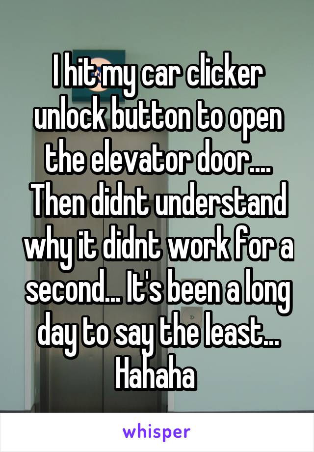 I hit my car clicker unlock button to open the elevator door.... Then didnt understand why it didnt work for a second... It's been a long day to say the least... Hahaha 