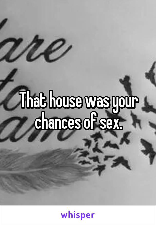 That house was your chances of sex.