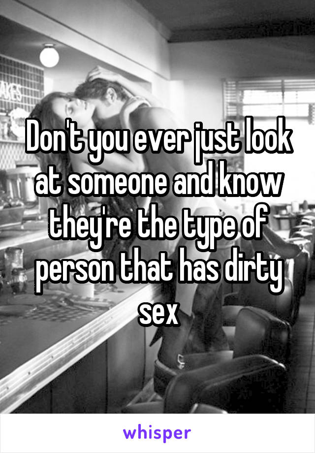 Don't you ever just look at someone and know they're the type of person that has dirty sex