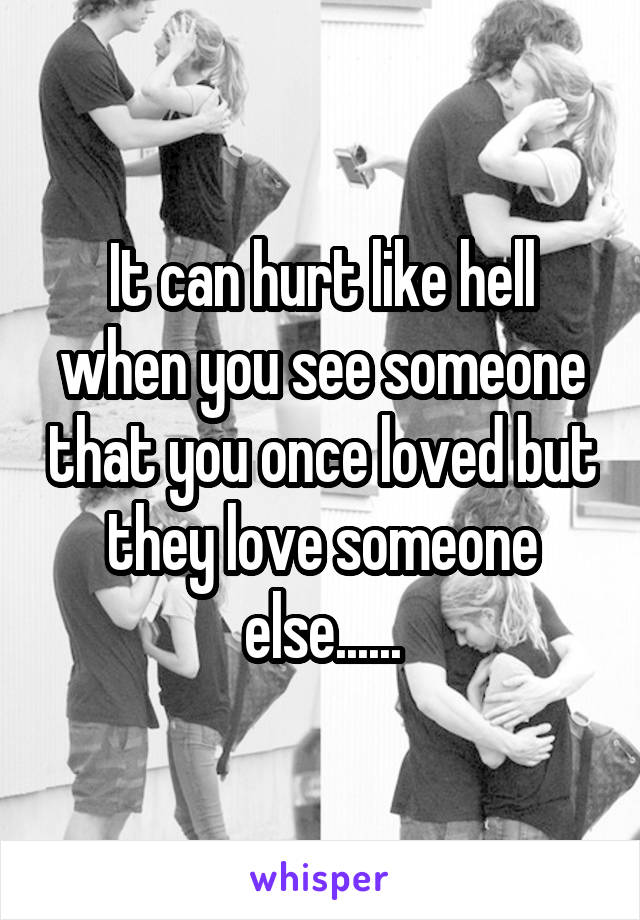 It can hurt like hell when you see someone that you once loved but they love someone else......