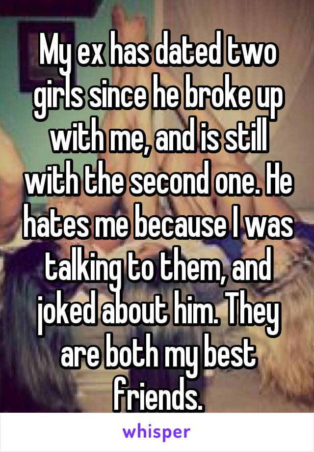 My ex has dated two girls since he broke up with me, and is still with the second one. He hates me because I was talking to them, and joked about him. They are both my best friends.