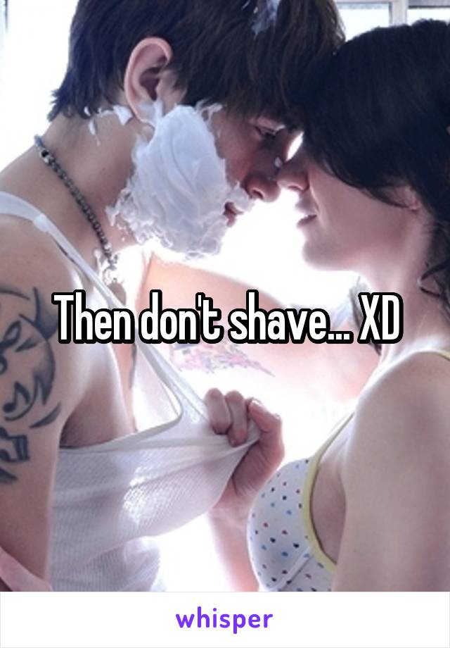 Then don't shave... XD