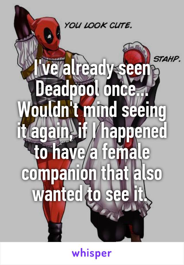 I've already seen Deadpool once...
Wouldn't mind seeing it again, if I happened to have a female companion that also wanted to see it. 