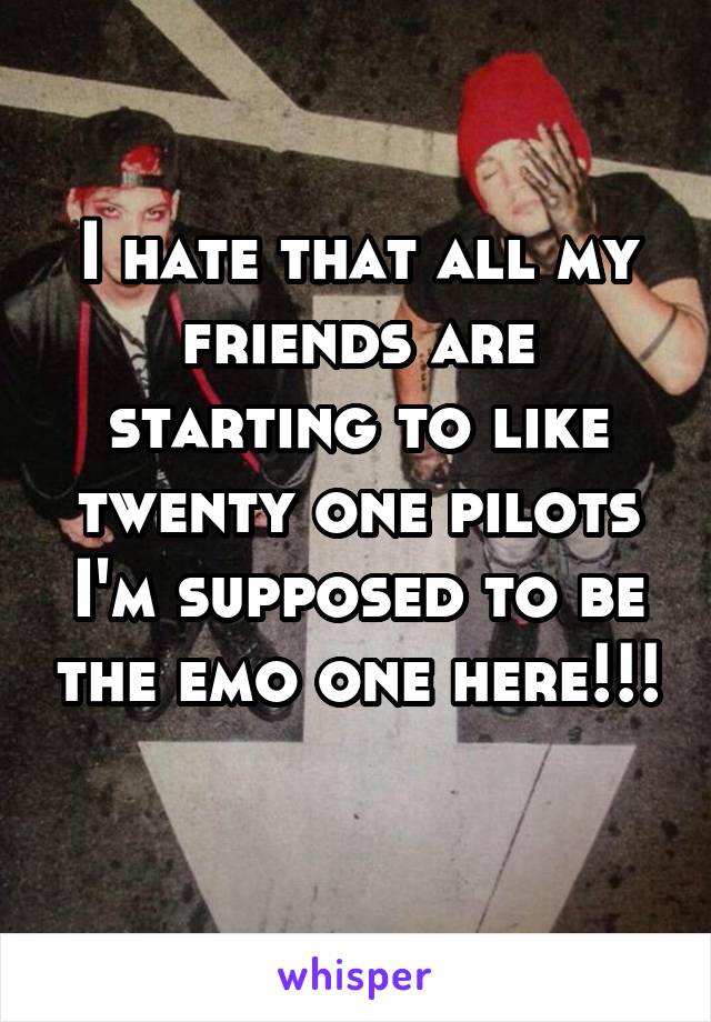 I hate that all my friends are starting to like twenty one pilots I'm supposed to be the emo one here!!! 