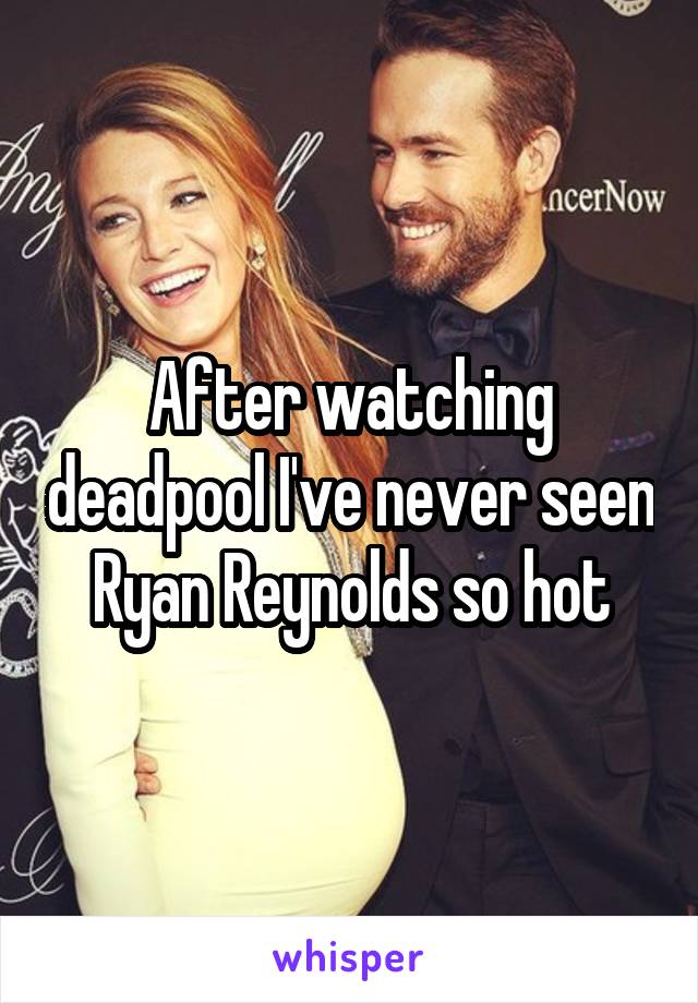 After watching deadpool I've never seen Ryan Reynolds so hot