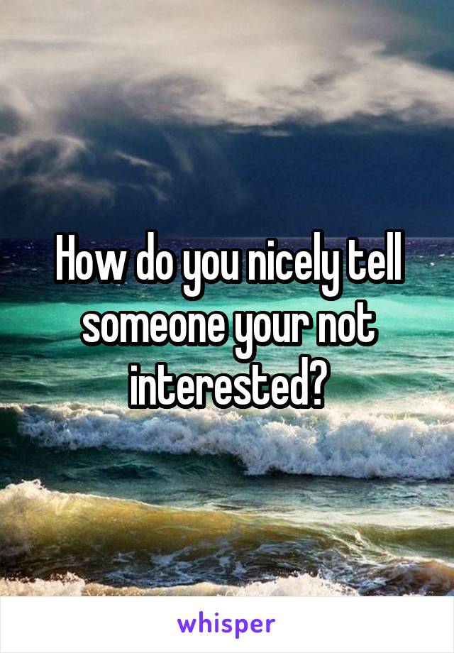 How do you nicely tell someone your not interested?