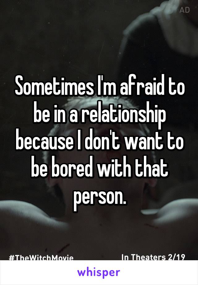 Sometimes I'm afraid to be in a relationship because I don't want to be bored with that person.