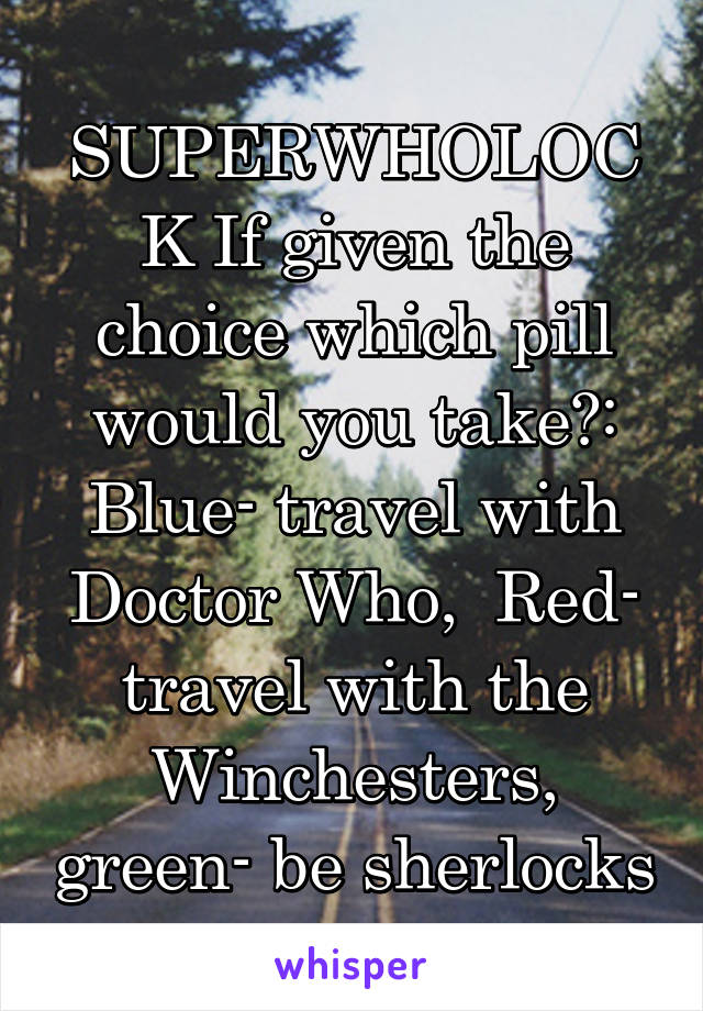 
SUPERWHOLOCK If given the choice which pill would you take?: Blue- travel with Doctor Who,  Red- travel with the Winchesters, green- be sherlocks assistant. 