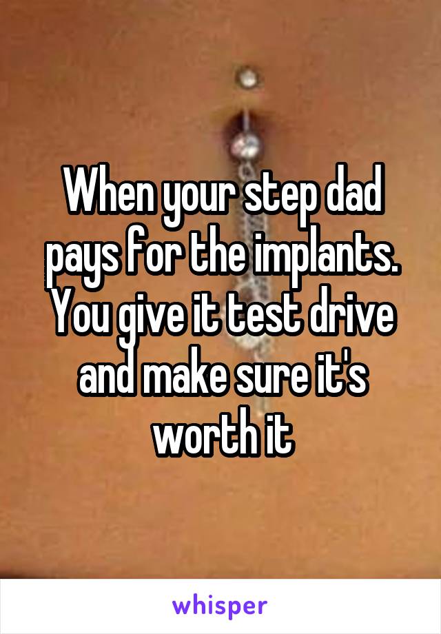 When your step dad pays for the implants. You give it test drive and make sure it's worth it