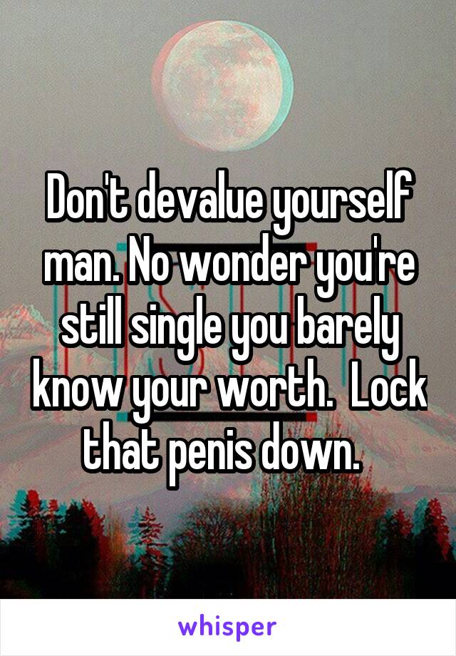 Don't devalue yourself man. No wonder you're still single you barely know your worth.  Lock that penis down.  