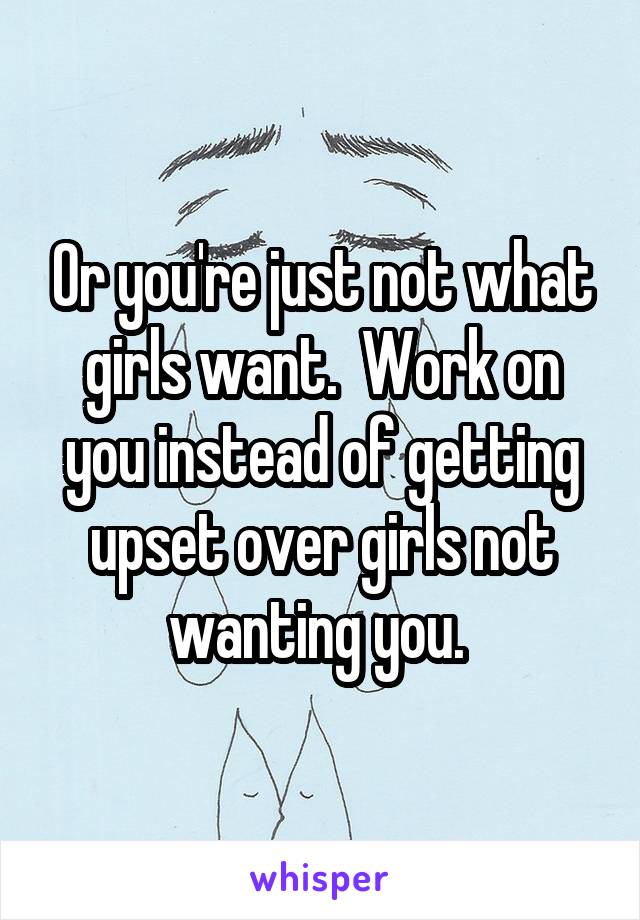 Or you're just not what girls want.  Work on you instead of getting upset over girls not wanting you. 