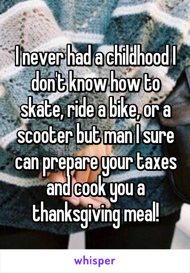 I never had a childhood I don't know how to skate, ride a bike, or a scooter but man I sure can prepare your taxes and cook you a thanksgiving meal!