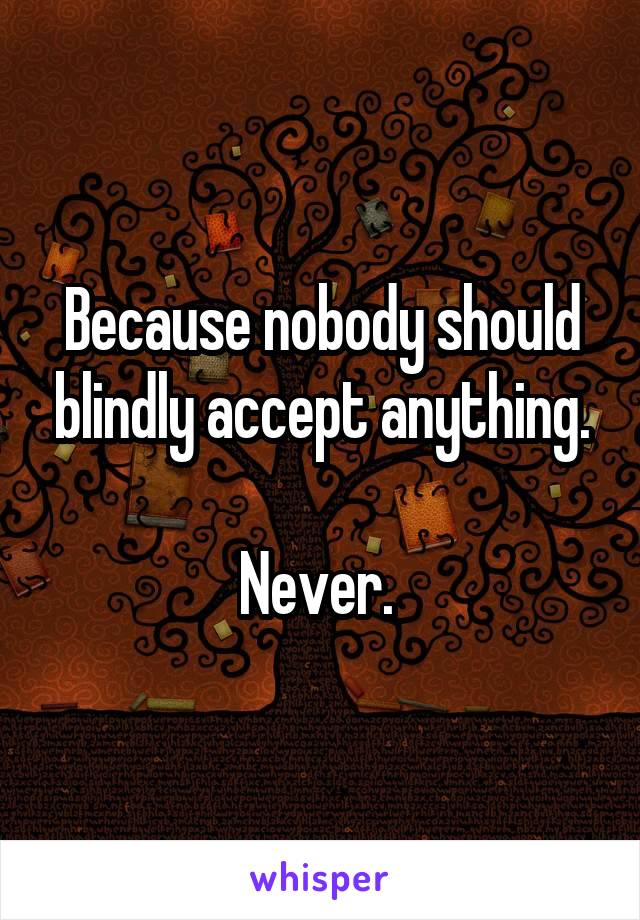 Because nobody should blindly accept anything.

Never. 