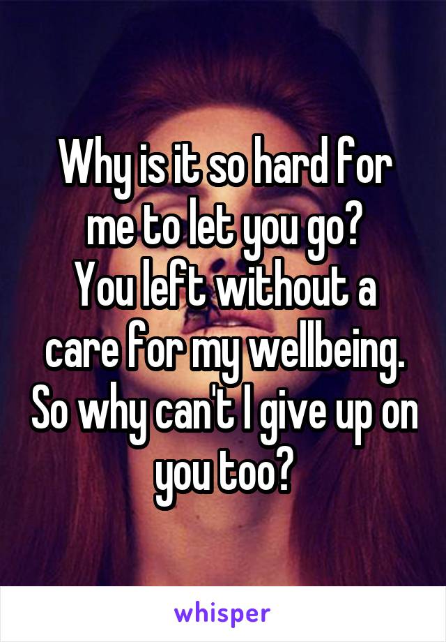 Why is it so hard for me to let you go?
You left without a care for my wellbeing. So why can't I give up on you too?