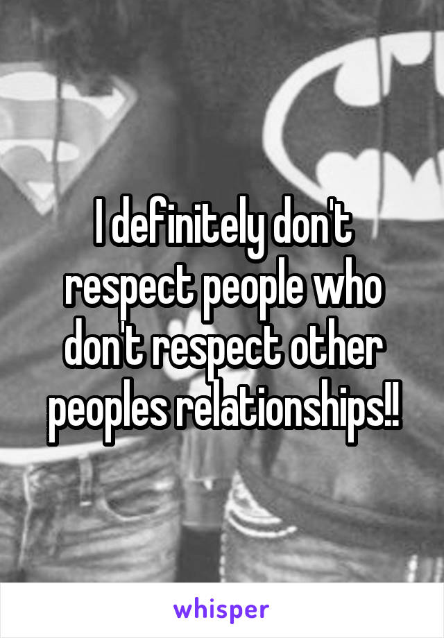 I definitely don't respect people who don't respect other peoples relationships!!