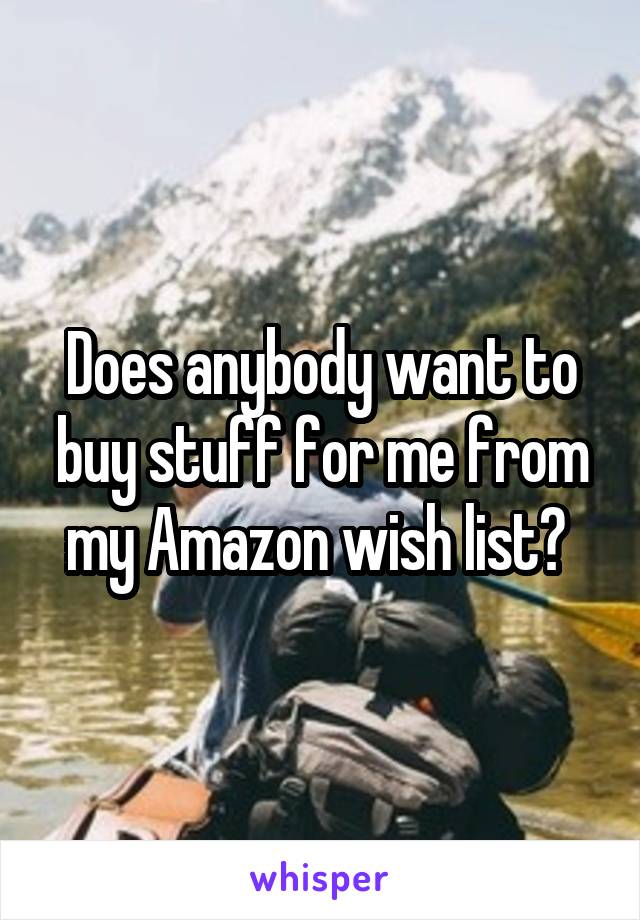 Does anybody want to buy stuff for me from my Amazon wish list? 