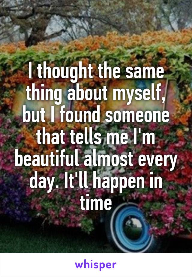 I thought the same thing about myself, but I found someone that tells me I'm beautiful almost every day. It'll happen in time