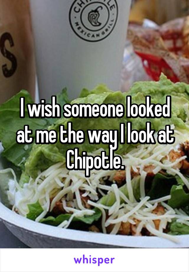 I wish someone looked at me the way I look at Chipotle.