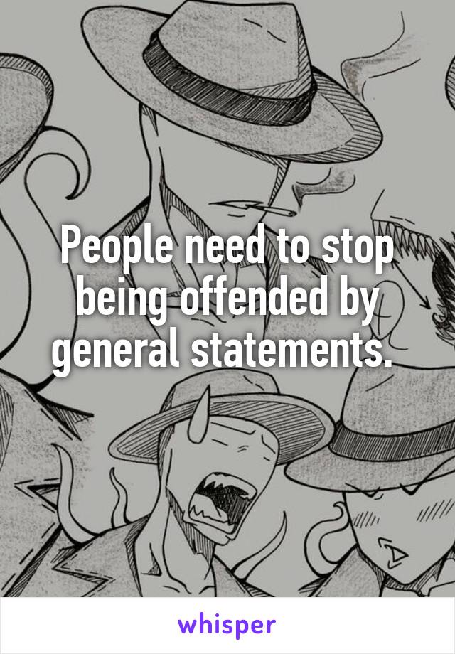 People need to stop being offended by general statements. 
