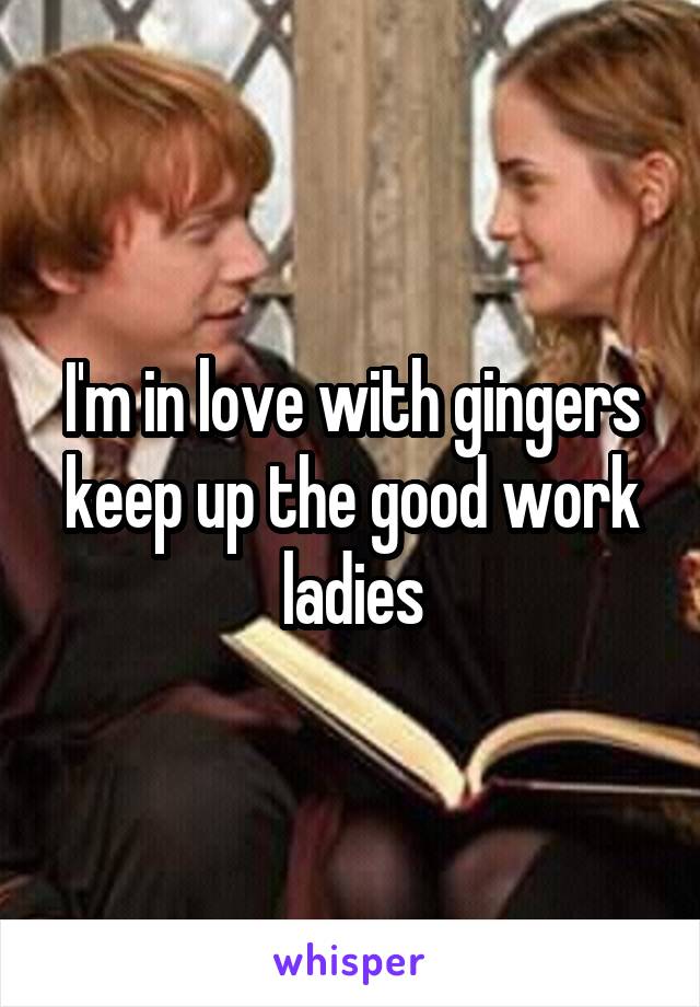 I'm in love with gingers keep up the good work ladies