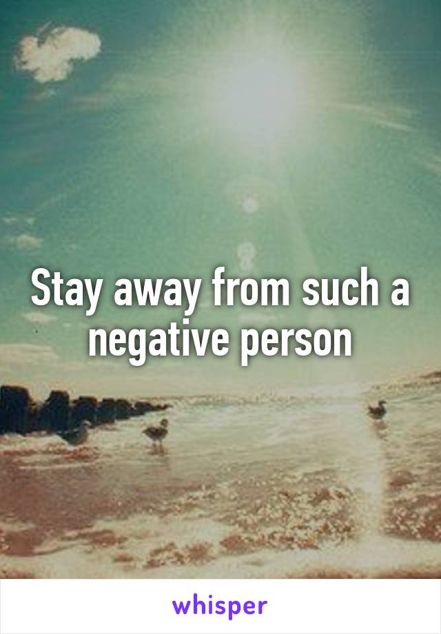 Stay away from such a negative person