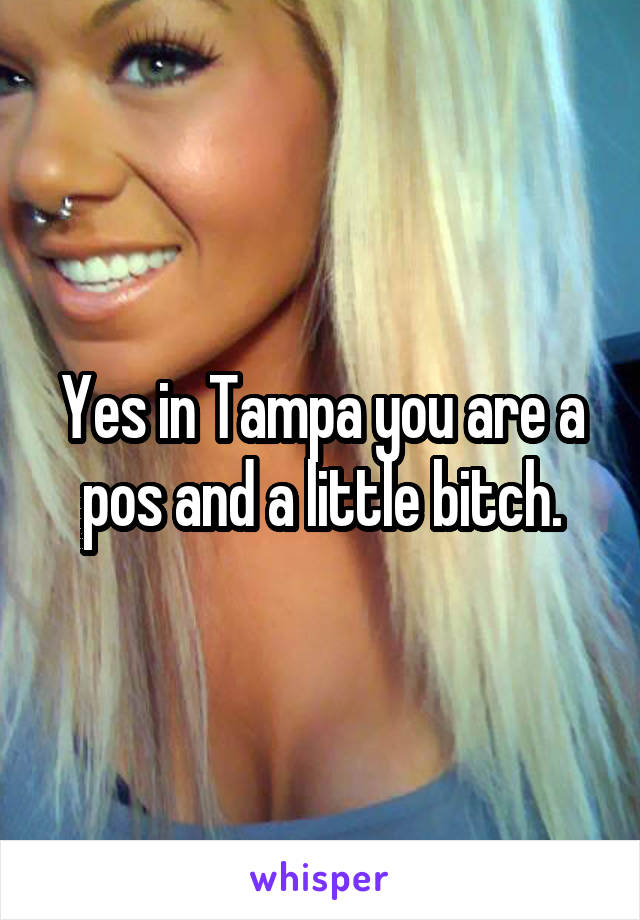 Yes in Tampa you are a pos and a little bitch.