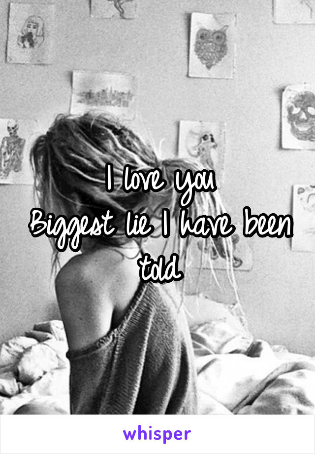 I love you
Biggest lie I have been told