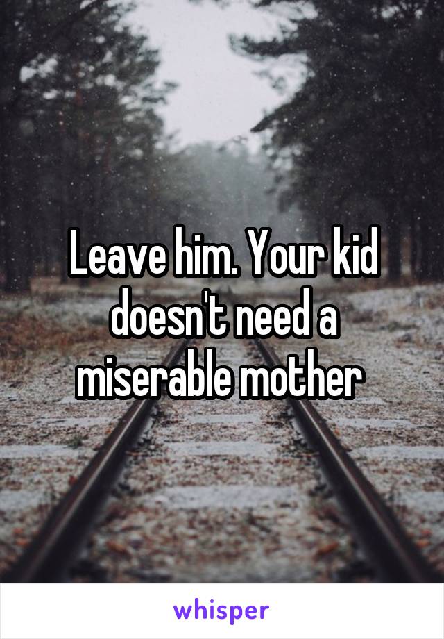 Leave him. Your kid doesn't need a miserable mother 