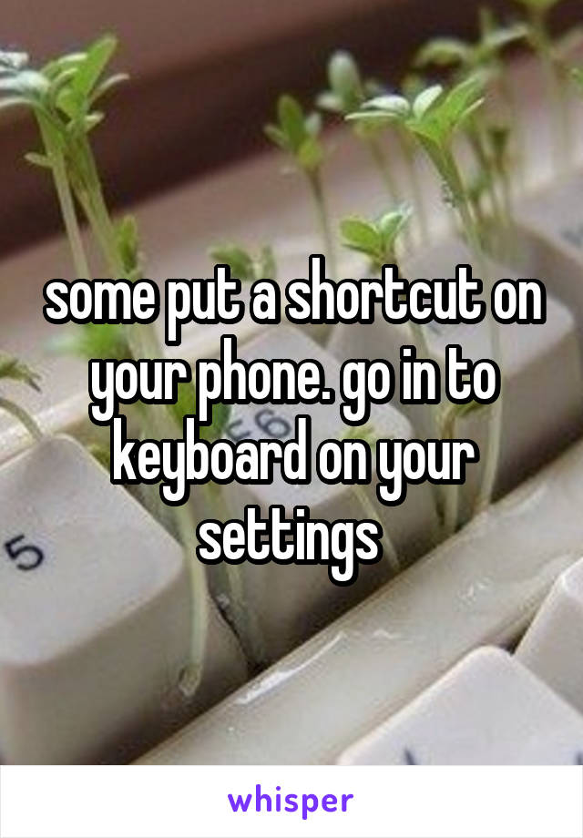 some put a shortcut on your phone. go in to keyboard on your settings 