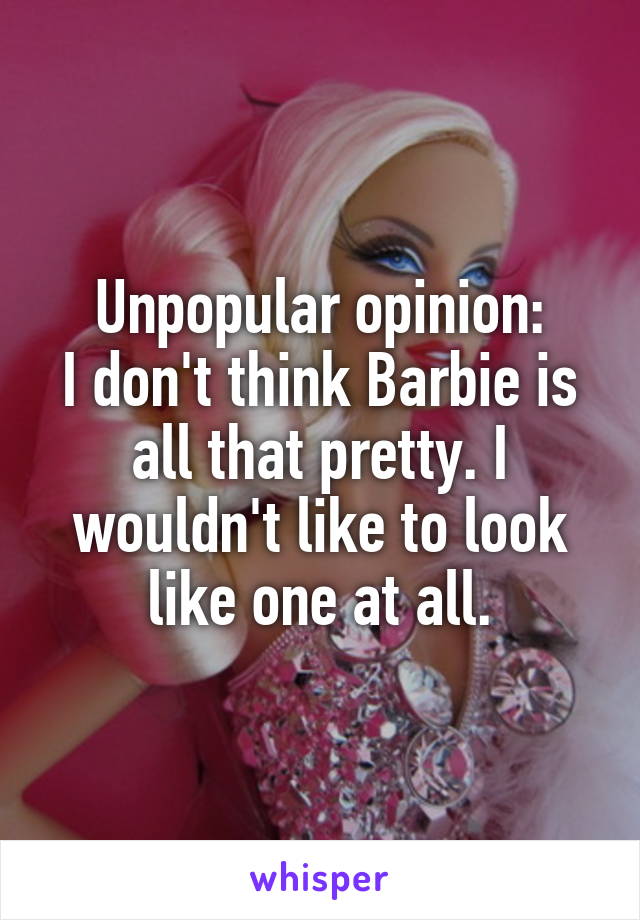 Unpopular opinion:
I don't think Barbie is all that pretty. I wouldn't like to look like one at all.