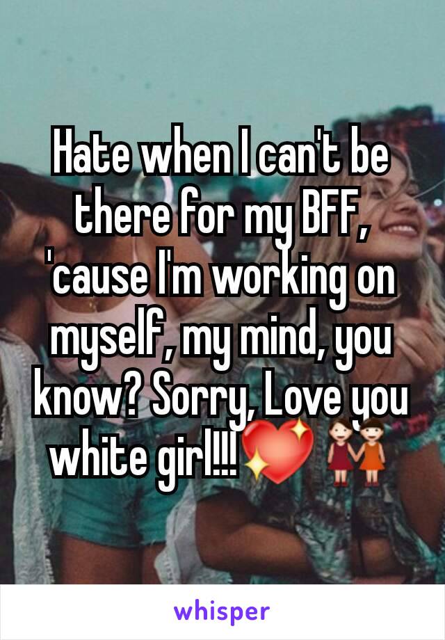 Hate when I can't be there for my BFF, 'cause I'm working on myself, my mind, you know? Sorry, Love you white girl!!!💖👭